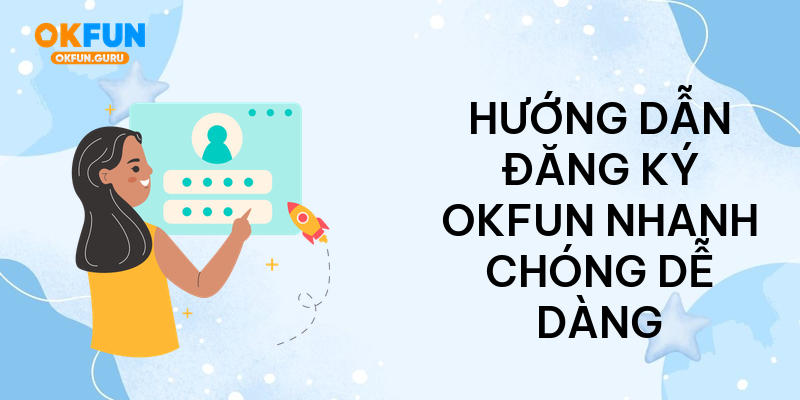 Hướng dẫn đăng ký okfun nhanh chóng dễ dàng