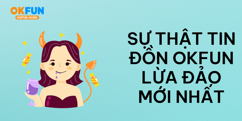 Sự thật tin đồn okfun lừa đảo mới nhất
